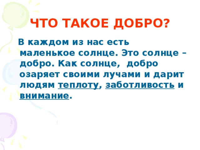 ЧТО ТАКОЕ ДОБРО? В каждом из нас есть маленькое солнце. Это солнце – добро. Как солнце, добро озаряет своими лучами и дарит людям теплоту , заботливость и внимание .