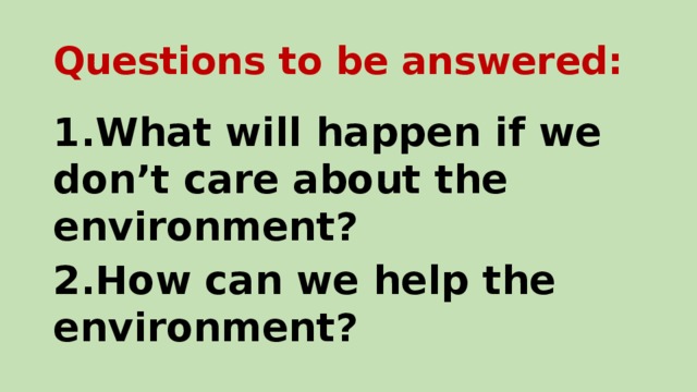 Questions to be answered: 1.What will happen if we don’t care about the environment? 2.How can we help the environment?