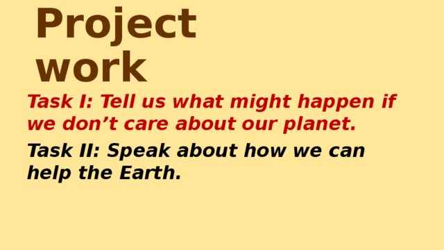 Project work Task I: Tell us what might happen if we don’t care about our planet. Task II: Speak about how we can help the Earth.