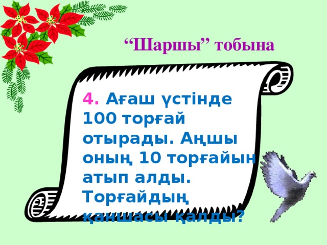 “ Шаршы” тобына 4. Ағаш үстінде 100 торғай отырады. Аңшы оның 10 торғайын атып алды. Торғайдың қаншасы қалды?