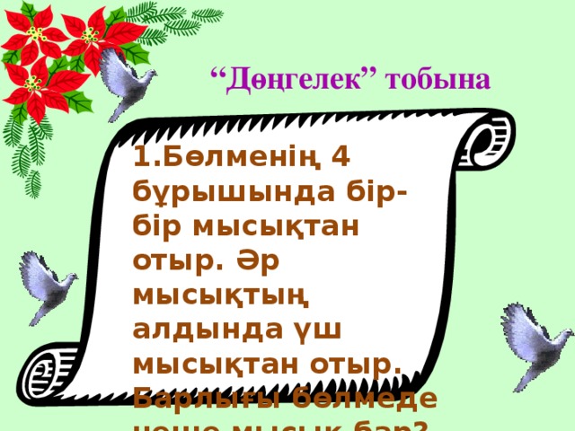 “ Дөңгелек” тобына 1.Бөлменің 4 бұрышында бір- бір мысықтан отыр. Әр мысықтың алдында үш мысықтан отыр. Барлығы бөлмеде неше мысық бар?