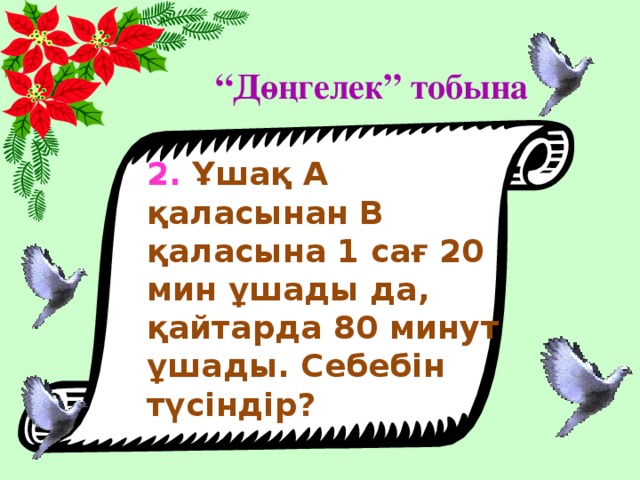 “ Дөңгелек” тобына 2. Ұшақ А қаласынан В қаласына 1 сағ 20 мин ұшады да, қайтарда 80 минут ұшады. Себебін түсіндір?