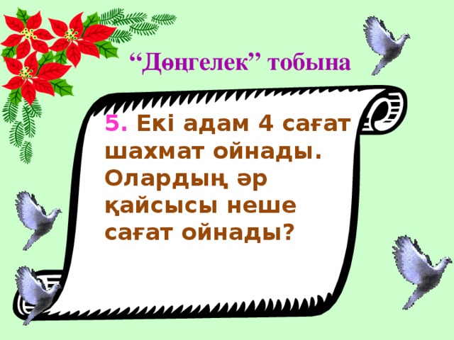 “ Дөңгелек” тобына 5. Екі адам 4 сағат шахмат ойнады. Олардың әр қайсысы неше сағат ойнады?