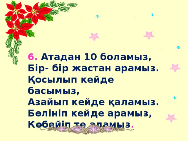 6. Атадан 10 боламыз, Бір- бір жастан арамыз. Қосылып кейде басымыз, Азайып кейде қаламыз. Бөлініп кейде арамыз, Көбейіп те аламыз .