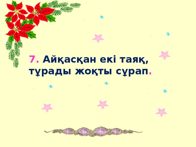 7. Айқасқан екі таяқ, тұрады жоқты сұрап .