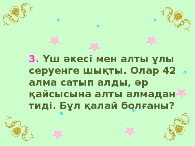 3. Үш әкесі мен алты ұлы серуенге шықты. Олар 42 алма сатып алды, әр қайсысына алты алмадан тиді. Бұл қалай болғаны?