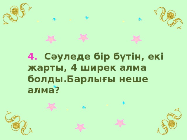 4. Сәуледе бір бүтін, екі жарты, 4 ширек алма болды.Барлығы неше алма?