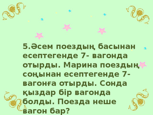 5.Әсем поездың басынан есептегенде 7- вагонда отырды. Марина поездың соңынан есептегенде 7- вагонға отырды. Сонда қыздар бір вагонда болды. Поезда неше вагон бар?