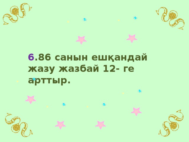 6 .86 санын ешқандай жазу жазбай 12- ге арттыр.