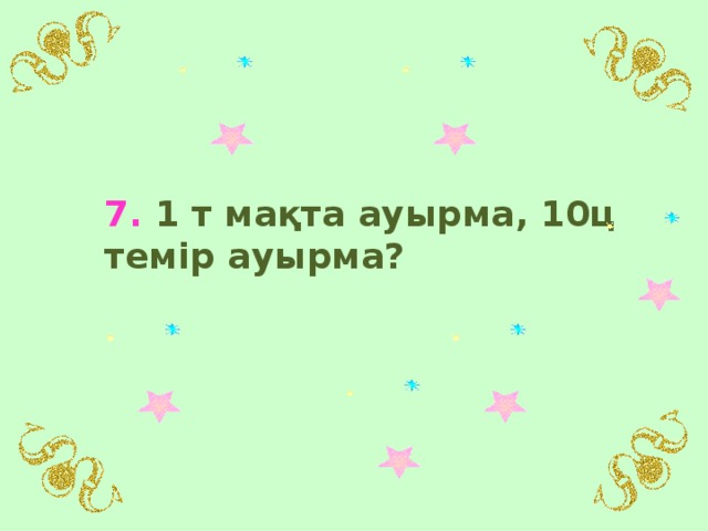 7. 1 т мақта ауырма, 10ц темір ауырма?