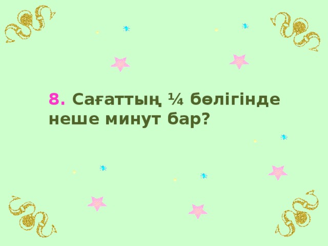 8. Сағаттың ¼ бөлігінде неше минут бар?