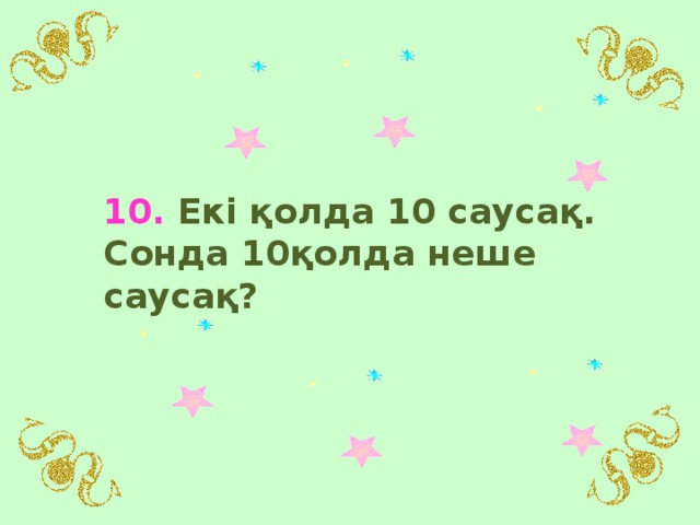 10. Екі қолда 10 саусақ. Сонда 10қолда неше саусақ?