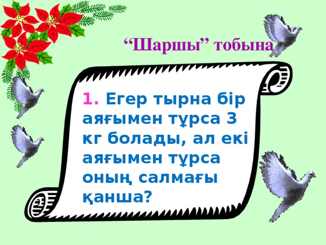 “ Шаршы” тобына 1. Егер тырна бір аяғымен тұрса 3 кг болады, ал екі аяғымен тұрса оның салмағы қанша?