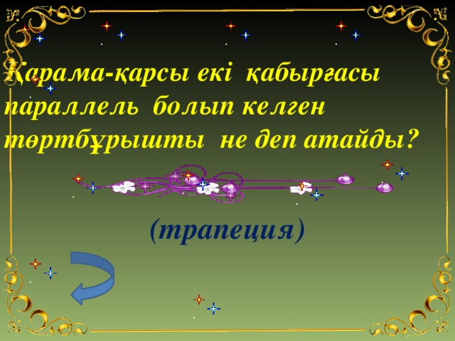 Қарама-қарсы екі қабырғасы параллель болып келген төртбұрышты не деп атайды?   (трапеция)