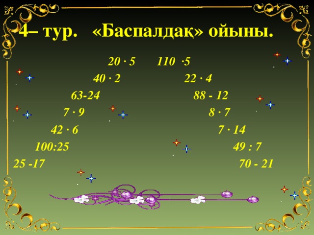 4– тур. «Баспалдақ» ойыны.  20 ∙ 5 110 ∙5  40 ∙ 2 22 ∙ 4  63-24   88 - 12  7 ∙ 9 8 ∙ 7  42 ∙ 6 7 ∙ 14  100:25 49 : 7  25 -17 70 - 21