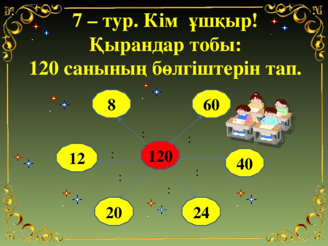 7 – тур. Кім ұшқыр! Қырандар тобы: 120 санының бөлгіштерін тап. 60 8 : : : 120 12 40 : : : 20 24