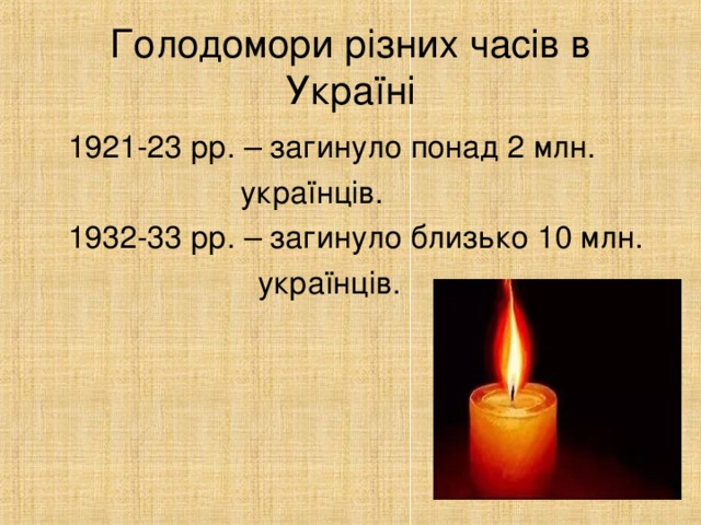 Голодомори різних часів в Україні  1921-23 рр. – загинуло понад 2 млн.  українців.  1932-33 рр. – загинуло близько 10 млн.  українців.