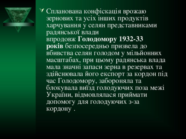 Спланована конфіскація врожаю зернових та усіх інших продуктів харчування у селян представниками радянської влади впродовж  Голодомору 1932-33 років  безпосередньо призвела до вбивства селян голодом у мільйонних масштабах, при цьому радянська влада мала значні запаси зерна в резервах та здійснювала його експорт за кордон під час Голодомору, забороняла та блокувала виїзд голодуючих поза межі України, відмовлялася приймати допомогу для голодуючих з-за кордону .