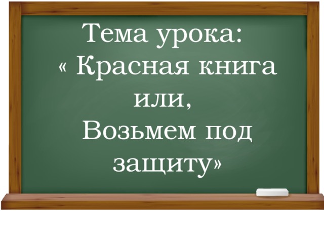 Тема урока:  « Красная книга или,  Возьмем под защиту»