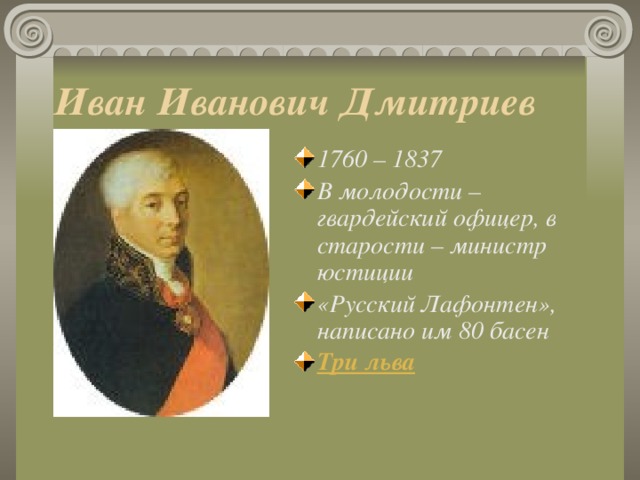 Иван Иванович Дмитриев 1760 – 1837 В молодости – гвардейский офицер, в старости – министр юстиции «Русский Лафонтен», написано им 80 басен Три льва
