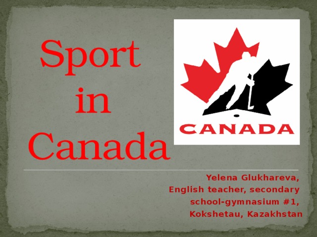 Sport  in  Canada Yelena Glukhareva, English teacher, secondary school-gymnasium #1, Kokshetau, Kazakhstan