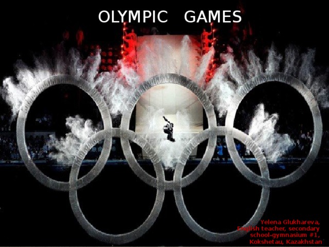 OLYMPIC GAMES Yelena Glukhareva, English teacher, secondary school-gymnasium #1, Kokshetau, Kazakhstan