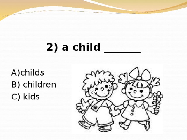 2) a child _______ А )child s В ) children  C) kids