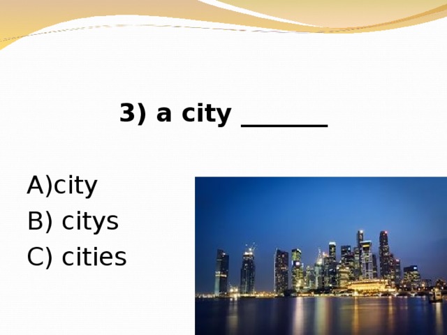 3) a city _______ А )city В ) citys  C) cities