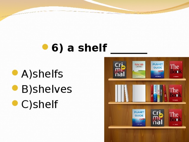 6 ) a shelf _______  А) shelfs В) shelves C)shelf