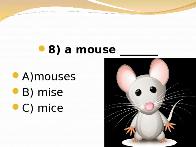 8 ) a mouse _______  А) mouses В) mise  C) mice
