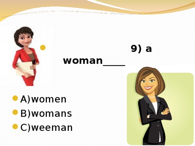 9 ) a woman_______   А) women В) womans  C)weeman