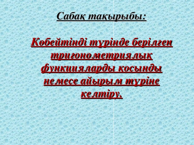 Сабақ тақырыбы:  Көбейтінді түрінде берілген тригонометриялық функцияларды қосынды немесе айырым түріне келтіру.