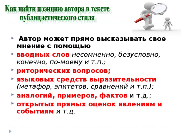 Автор может прямо высказывать свое мнение с помощью вводных слов несомненно, безусловно, конечно, по-моему и т.п.; риторических вопросов; языковых средств выразительности (метафор, эпитетов, сравнений и т.п.); аналогий, примеров, фактов открытых прямых оценок явлениям и событиям  и т.д.