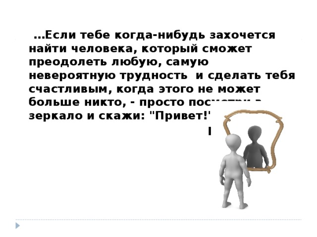 … Если тебе когда-нибудь захочется найти человека, который сможет преодолеть любую, самую невероятную трудность и сделать тебя счастливым, когда этого не может больше никто, - просто посмотри в зеркало и скажи: 