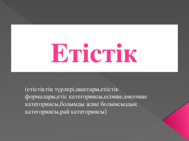 Етістік (етістіктің түрлері,шақтары,етістік формалары,етіс категориясы,есімше,көсемше категориясы,болымды және болымсыздык категориясы,рай категориясы )