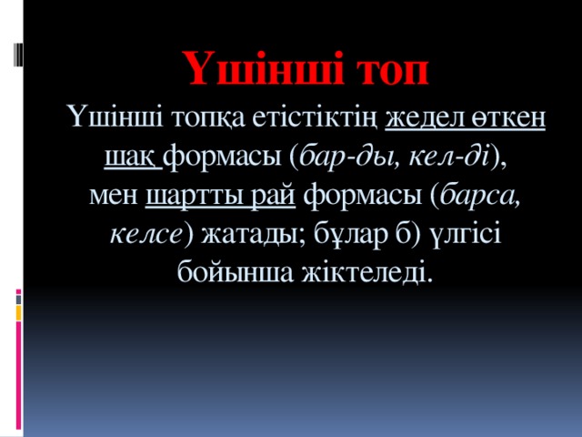 Үшінші топ  Үшінші топқа етістіктің  жедел өткен шақ формасы ( бар-ды, кел-ді ), мен  шартты рай  формасы ( барса, келсе ) жатады; бұлар б) үлгісі бойынша жіктеледі.