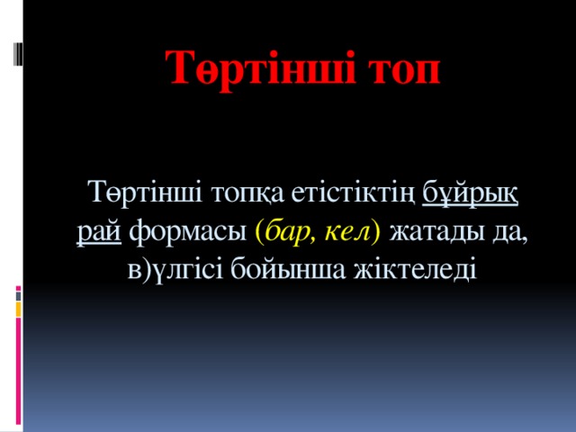 Төртінші топ    Төртінші топқа етістіктің  бұйрық рай  формасы ( бар, кел ) жатады да, в)үлгісі бойынша жіктеледі