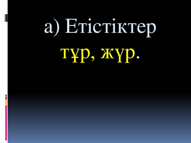 а) Етістіктер  тұр, жүр .