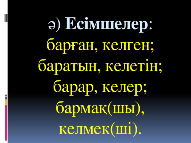 ә)  Есімшелер : барған, келген; баратын, келетін; барар, келер;  бармақ(шы), келмек(ші).