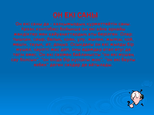 Он екі саны да - халқымыздың құрметтейтін саны. Қазақ күнтізбесі бойынша он екі айға арнайы жәндіктер мен хайуанаттардың аты берілген. Олар: тышқан, сиыр, балық, қоян, ұлу, жылан, жылқы, қой, мешін, тауық, ит, доңыз. Осындағы он екі жылды бір мүшел, қауіпті жас деп, оны адамдар атап өтуі де тегін емес. Он екі сөзімен байланысты 