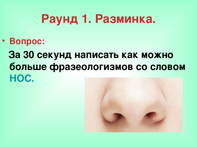 Раунд 1. Разминка. Вопрос:  За 30 секунд написать как можно больше фразеологизмов со словом НОС.