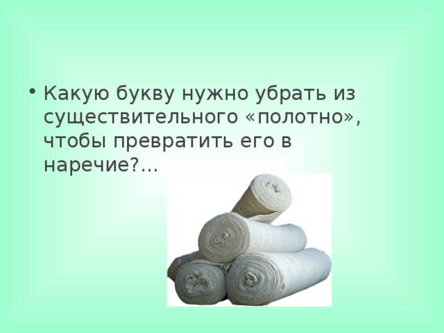 Какую букву нужно убрать из существительного «полотно», чтобы превратить его в наречие?... 