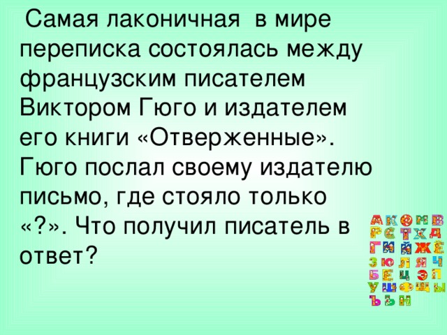 Самая лаконичная в мире переписка состоялась между французским писателем Виктором Гюго и издателем его книги «Отверженные». Гюго послал своему издателю письмо, где стояло только «?». Что получил писатель в ответ?