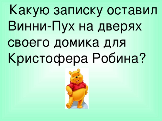 Какую записку оставил Винни-Пух на дверях своего домика для Кристофера Робина?  6. Какую записку оставил Винни-Пух на дверях своего домика для Кристофера Робина?