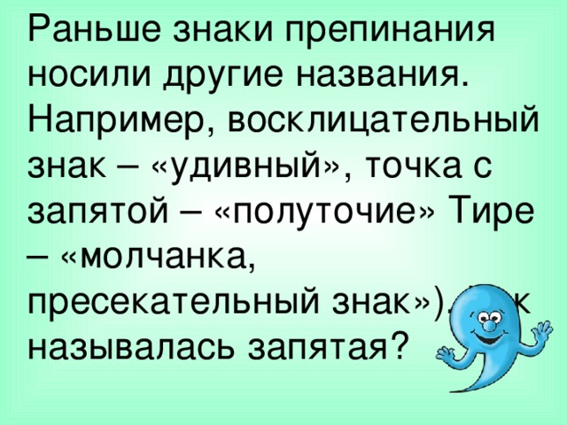 Раньше знаки препинания носили другие названия. Например, восклицательный знак – «удивный», точка с запятой – «полуточие» Тире – «молчанка, пресекательный знак»). Как называлась запятая?