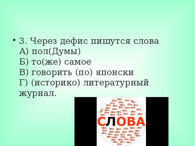 3. Через дефис пишутся слова  А) пол(Думы)  Б) то(же) самое  В) говорить (по) японски  Г) (историко) литературный журнал.