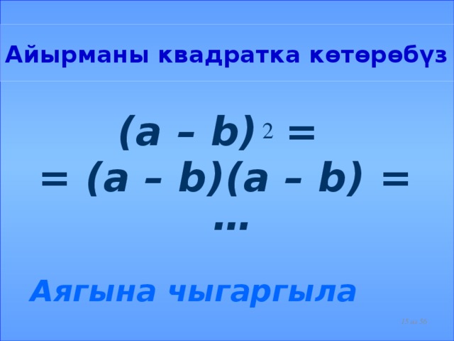 Айырманы квадратка көтөрөбүз (a – b) = = (a – b)(a – b) = …  Аягына чыгаргыла 2  из 56