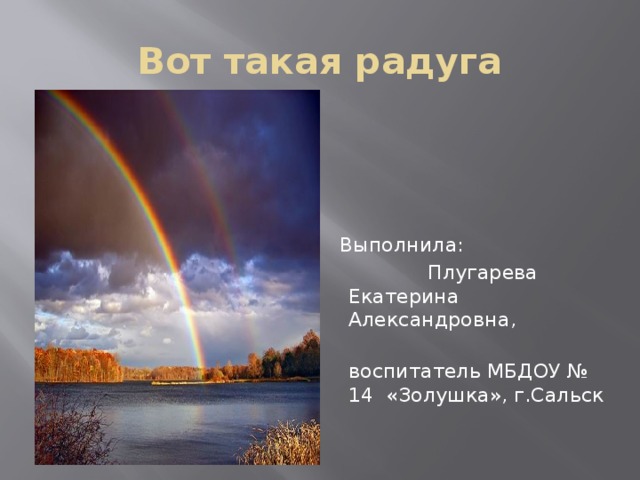 Вот такая радуга Выполнила:  Плугарева Екатерина Александровна,  воспитатель МБДОУ № 14 «Золушка», г.Сальск