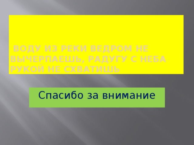 Воду из реки ведром не вычерпаешь, радугу с неба рукой не схватишь Спасибо за внимание