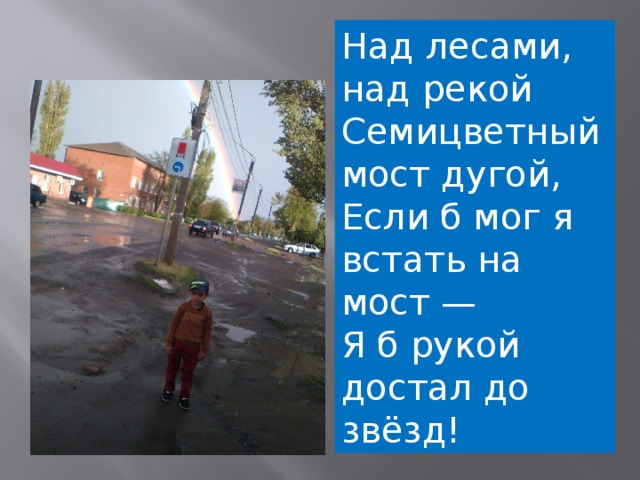 Над лесами, над рекой   Семицветный мост дугой,   Если б мог я встать на мост —   Я б рукой достал до звёзд! 